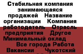 Стабильная компания занимающаяся продажей › Название организации ­ Компания-работодатель › Отрасль предприятия ­ Другое › Минимальный оклад ­ 70 000 - Все города Работа » Вакансии   . Чукотский АО